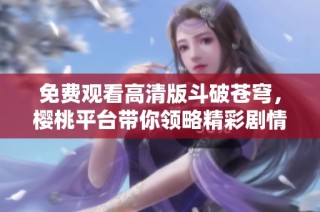 免费观看高清版斗破苍穹，樱桃平台带你领略精彩剧情
