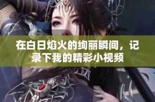 在白日焰火的绚丽瞬间，记录下我的精彩小视频