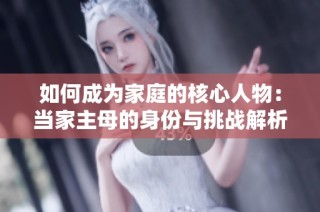 如何成为家庭的核心人物：当家主母的身份与挑战解析