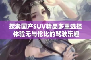 探索国产SUV精品多重选择 体验无与伦比的驾驶乐趣