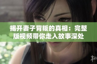 揭开妻子背叛的真相：完整版视频带你走入故事深处