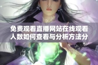免费观看直播网站在线观看人数如何查看与分析方法分享