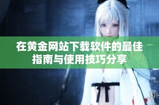 在黄金网站下载软件的最佳指南与使用技巧分享
