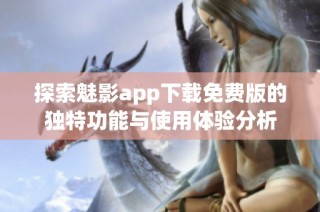 探索魅影app下载免费版的独特功能与使用体验分析