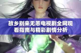 故乡别来无恙电视剧全网观看指南与精彩剧情分析