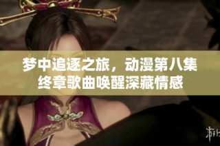 梦中追逐之旅，动漫第八集终章歌曲唤醒深藏情感