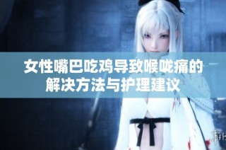 女性嘴巴吃鸡导致喉咙痛的解决方法与护理建议