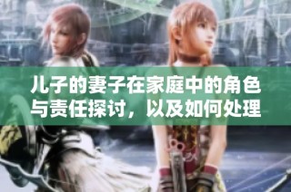 儿子的妻子在家庭中的角色与责任探讨，以及如何处理代际关系问题
