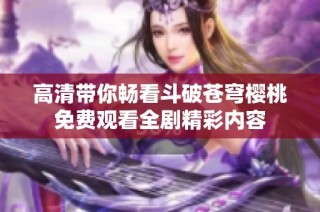 高清带你畅看斗破苍穹樱桃免费观看全剧精彩内容