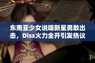 东南亚少女说唱新星勇敢出击，Diss火力全开引发热议