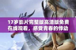 17岁影片完整版高清版免费在线观看，感受青春的悸动与挣扎