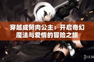 穿越成胬肉公主：开启奇幻魔法与爱情的冒险之旅