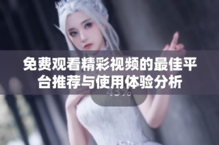 免费观看精彩视频的最佳平台推荐与使用体验分析