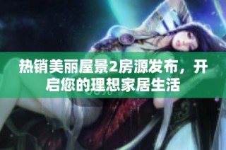 热销美丽屋景2房源发布，开启您的理想家居生活