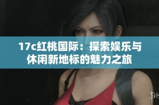 17c红桃国际：探索娱乐与休闲新地标的魅力之旅