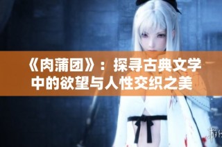 《肉蒲团》：探寻古典文学中的欲望与人性交织之美