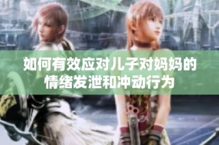 如何有效应对儿子对妈妈的情绪发泄和冲动行为