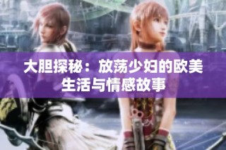 大胆探秘：放荡少妇的欧美生活与情感故事