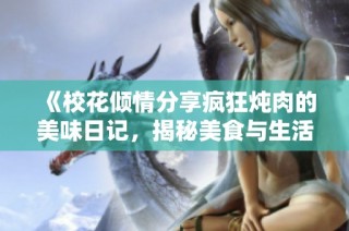 《校花倾情分享疯狂炖肉的美味日记，揭秘美食与生活的精彩瞬间》