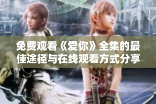 免费观看《爱你》全集的最佳途径与在线观看方式分享