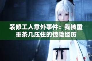 装修工人意外事件：我被重重茶几压住的惊险经历