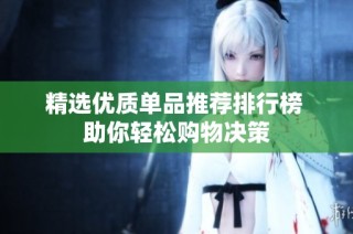 精选优质单品推荐排行榜 助你轻松购物决策