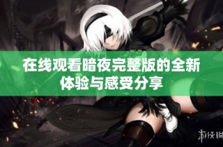 在线观看暗夜完整版的全新体验与感受分享