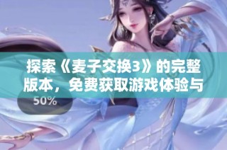探索《麦子交换3》的完整版本，免费获取游戏体验与秘籍分享