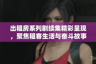 出租房系列剧续集精彩呈现，聚焦租客生活与奋斗故事