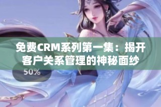 免费CRM系列第一集：揭开客户关系管理的神秘面纱