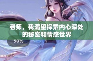 老师，我渴望探索内心深处的秘密和情感世界