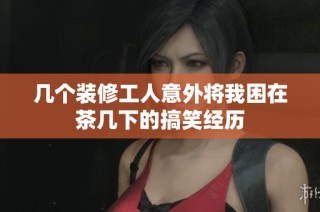 几个装修工人意外将我困在茶几下的搞笑经历