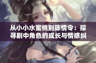 从小小水蜜桃到陈情令：探寻剧中角色的成长与情感纠葛