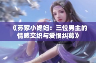 《苏家小媳妇：三位男主的情感交织与爱恨纠葛》