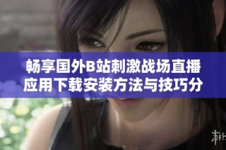 畅享国外B站刺激战场直播应用下载安装方法与技巧分享