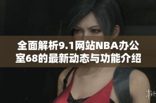全面解析9.1网站NBA办公室68的最新动态与功能介绍