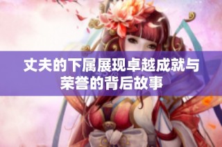 丈夫的下属展现卓越成就与荣誉的背后故事