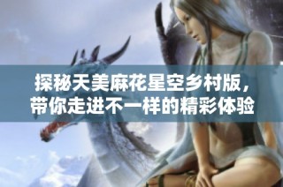 探秘天美麻花星空乡村版，带你走进不一样的精彩体验