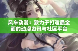 风车动漫：致力于打造最全面的动漫资讯与社区平台