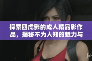 探索四虎影的成人精品影作品，揭秘不为人知的魅力与艺术