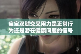宝宝双腿交叉用力是正常行为还是潜在健康问题的信号