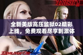 全新美版高压监狱02精彩上线，免费观看尽享刺激体验