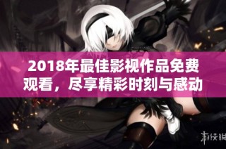 2018年最佳影视作品免费观看，尽享精彩时刻与感动