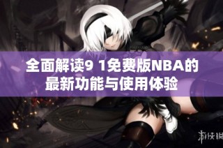 全面解读9 1免费版NBA的最新功能与使用体验