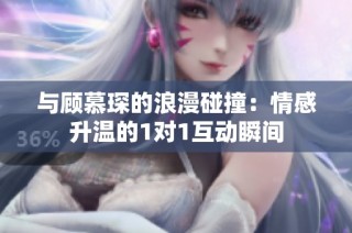 与顾慕琛的浪漫碰撞：情感升温的1对1互动瞬间