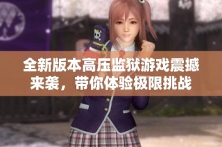 全新版本高压监狱游戏震撼来袭，带你体验极限挑战