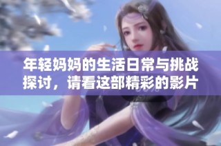 年轻妈妈的生活日常与挑战探讨，请看这部精彩的影片解读
