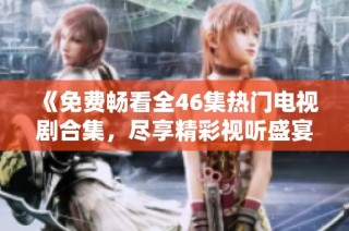《免费畅看全46集热门电视剧合集，尽享精彩视听盛宴》