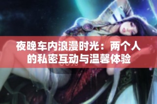 夜晚车内浪漫时光：两个人的私密互动与温馨体验
