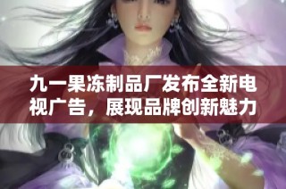 九一果冻制品厂发布全新电视广告，展现品牌创新魅力